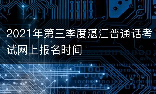 2021年第三季度湛江普通话考试网上报名时间