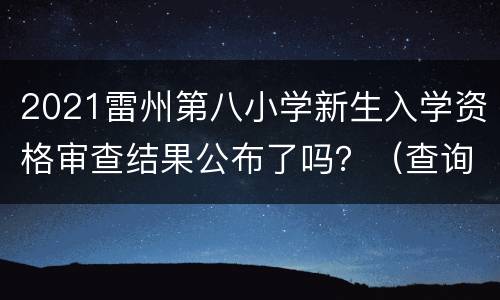 2021雷州第八小学新生入学资格审查结果公布了吗？（查询入口）