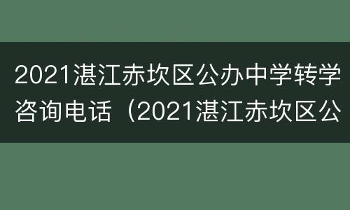 2021湛江赤坎区公办中学转学咨询电话（2021湛江赤坎区公办中学转学咨询电话是多少）
