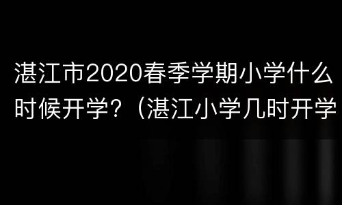 湛江市2020春季学期小学什么时候开学?（湛江小学几时开学）