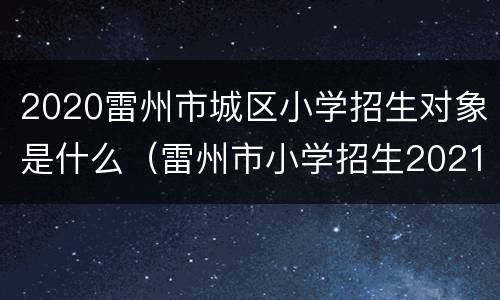 2020雷州市城区小学招生对象是什么（雷州市小学招生2021报名时间）