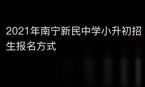 2021年南宁新民中学小升初招生报名方式