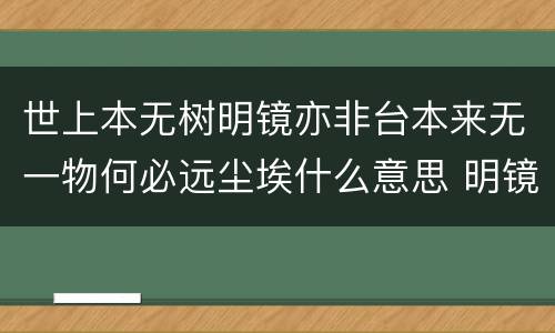 世上本无树明镜亦非台本来无一物何必远尘埃什么意思 明镜亦非台