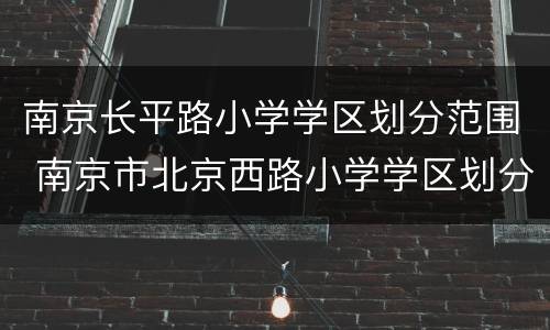 南京长平路小学学区划分范围 南京市北京西路小学学区划分