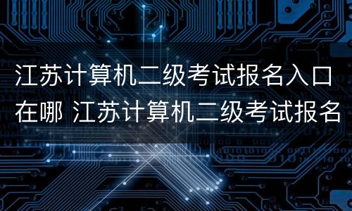 江苏计算机二级考试报名入口在哪 江苏计算机二级考试报名入口在哪儿