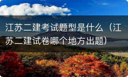 江苏二建考试题型是什么（江苏二建试卷哪个地方出题）