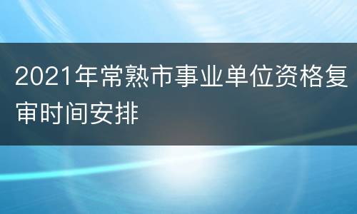 2021年常熟市事业单位资格复审时间安排