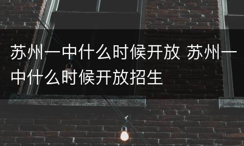 苏州一中什么时候开放 苏州一中什么时候开放招生