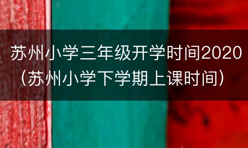 苏州小学三年级开学时间2020（苏州小学下学期上课时间）