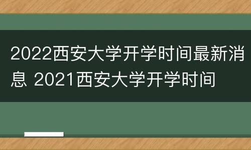 2022西安大学开学时间最新消息 2021西安大学开学时间