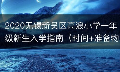 2020无锡新吴区高浪小学一年级新生入学指南（时间+准备物品）