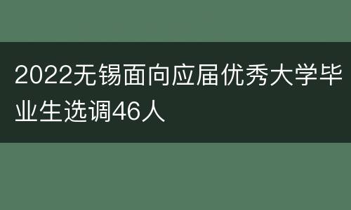 2022无锡面向应届优秀大学毕业生选调46人