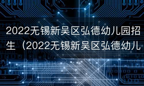 2022无锡新吴区弘德幼儿园招生（2022无锡新吴区弘德幼儿园招生条件）