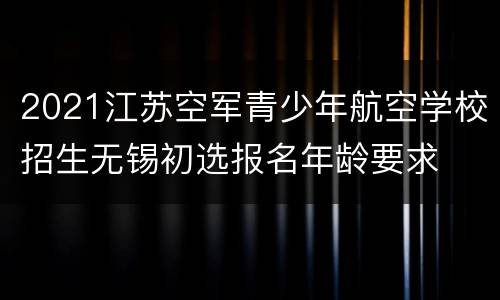 2021江苏空军青少年航空学校招生无锡初选报名年龄要求