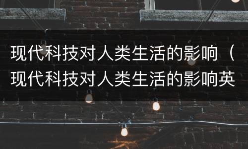 现代科技对人类生活的影响（现代科技对人类生活的影响英语）