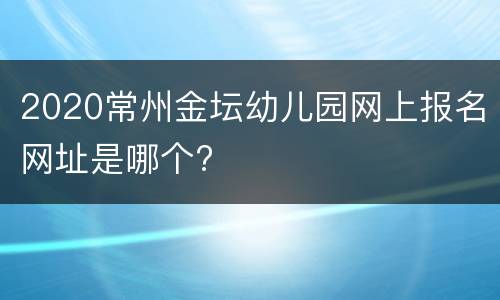 2020常州金坛幼儿园网上报名网址是哪个?