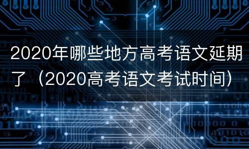 2020年哪些地方高考语文延期了（2020高考语文考试时间）