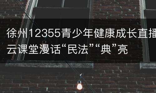 徐州12355青少年健康成长直播云课堂漫话“民法”“典”亮生活直播观看指南