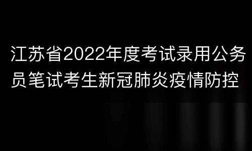 江苏省2022年度考试录用公务员笔试考生新冠肺炎疫情防控告知书下载入口