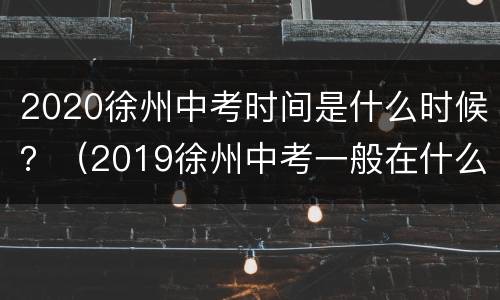 2020徐州中考时间是什么时候？（2019徐州中考一般在什么时候举行）