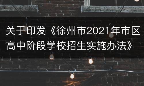 关于印发《徐州市2021年市区高中阶段学校招生实施办法》的通知