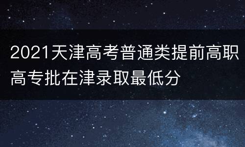 2021天津高考普通类提前高职高专批在津录取最低分