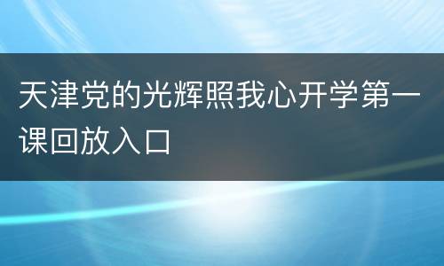 天津党的光辉照我心开学第一课回放入口
