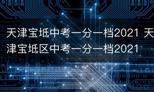 天津宝坻中考一分一档2021 天津宝坻区中考一分一档2021