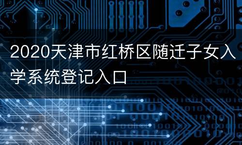 2020天津市红桥区随迁子女入学系统登记入口