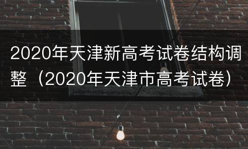 2020年天津新高考试卷结构调整（2020年天津市高考试卷）
