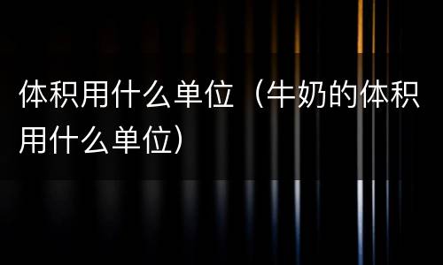 体积用什么单位（牛奶的体积用什么单位）