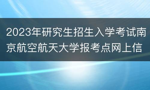 2023年研究生招生入学考试南京航空航天大学报考点网上信息确认公告
