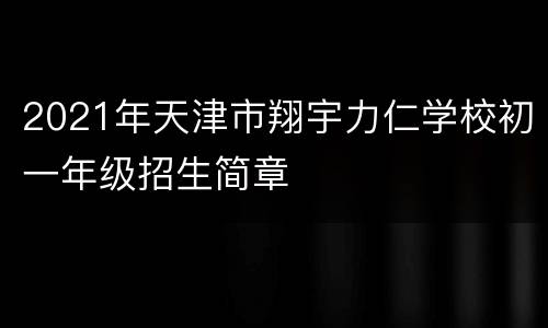 2021年天津市翔宇力仁学校初一年级招生简章
