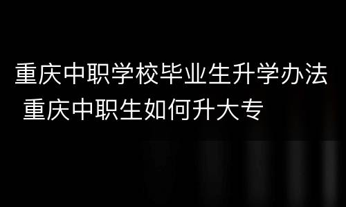 重庆中职学校毕业生升学办法 重庆中职生如何升大专
