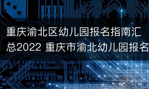 重庆渝北区幼儿园报名指南汇总2022 重庆市渝北幼儿园报名