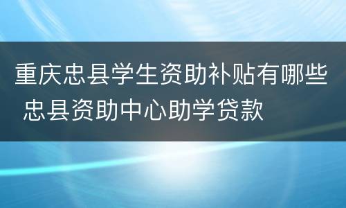 重庆忠县学生资助补贴有哪些 忠县资助中心助学贷款