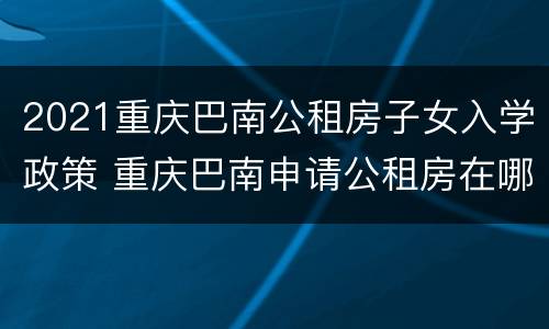 2021重庆巴南公租房子女入学政策 重庆巴南申请公租房在哪申请