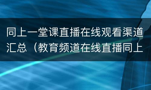 同上一堂课直播在线观看渠道汇总（教育频道在线直播同上一堂课）