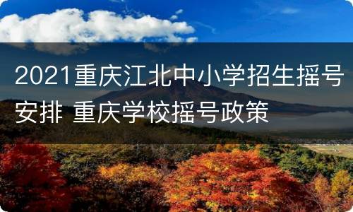 2021重庆江北中小学招生摇号安排 重庆学校摇号政策