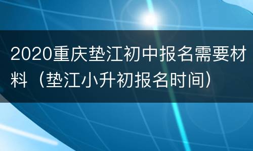 2020重庆垫江初中报名需要材料（垫江小升初报名时间）