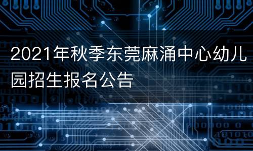 2021年秋季东莞麻涌中心幼儿园招生报名公告