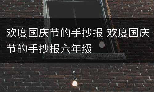 欢度国庆节的手抄报 欢度国庆节的手抄报六年级
