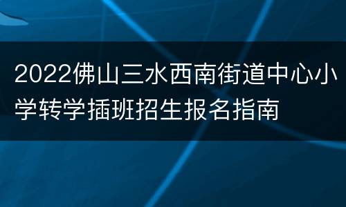 2022佛山三水西南街道中心小学转学插班招生报名指南