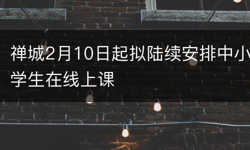 禅城2月10日起拟陆续安排中小学生在线上课