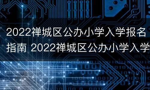2022禅城区公办小学入学报名指南 2022禅城区公办小学入学报名指南电子版