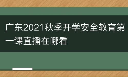 广东2021秋季开学安全教育第一课直播在哪看