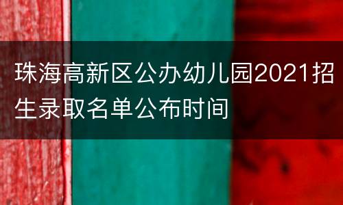 珠海高新区公办幼儿园2021招生录取名单公布时间