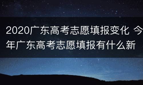 2020广东高考志愿填报变化 今年广东高考志愿填报有什么新变化