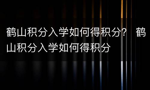 鹤山积分入学如何得积分？ 鹤山积分入学如何得积分