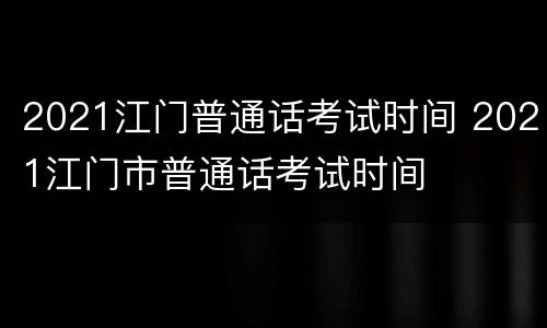 2021江门普通话考试时间 2021江门市普通话考试时间